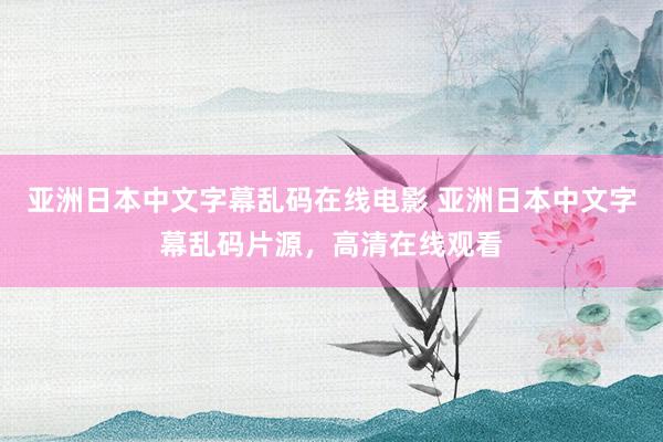 亚洲日本中文字幕乱码在线电影 亚洲日本中文字幕乱码片源，高清在线观看