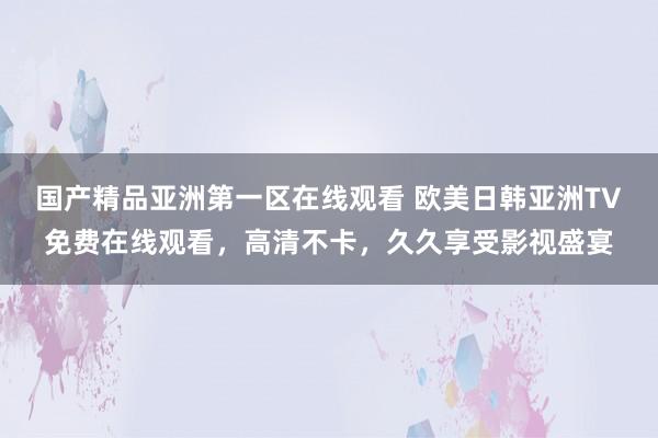 国产精品亚洲第一区在线观看 欧美日韩亚洲TV免费在线观看，高清不卡，久久享受影视盛宴