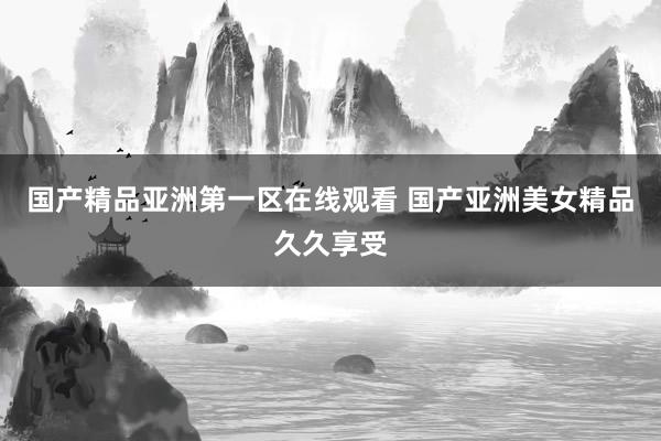 国产精品亚洲第一区在线观看 国产亚洲美女精品久久享受