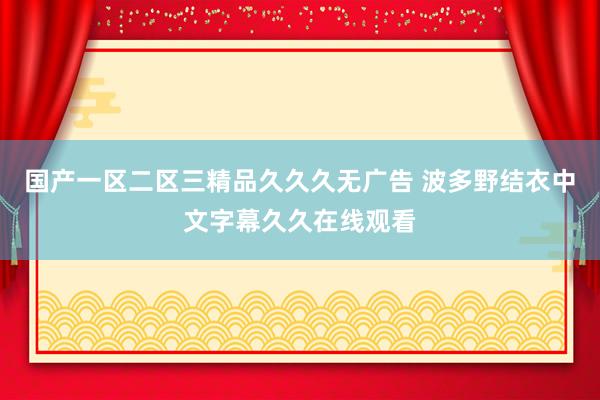 国产一区二区三精品久久久无广告 波多野结衣中文字幕久久在线观看