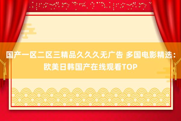 国产一区二区三精品久久久无广告 多国电影精选：欧美日韩国产在线观看TOP