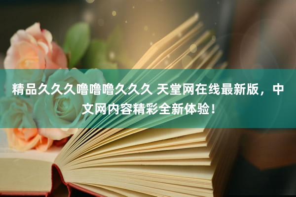 精品久久久噜噜噜久久久 天堂网在线最新版，中文网内容精彩全新体验！