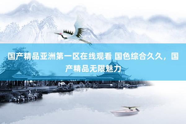 国产精品亚洲第一区在线观看 国色综合久久，国产精品无限魅力