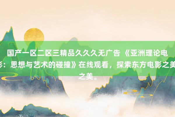 国产一区二区三精品久久久无广告 《亚洲理论电影：思想与艺术的碰撞》在线观看，探索东方电影之美。