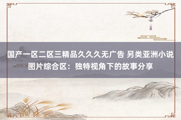 国产一区二区三精品久久久无广告 另类亚洲小说图片综合区：独特视角下的故事分享