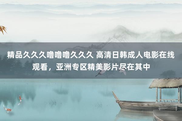 精品久久久噜噜噜久久久 高清日韩成人电影在线观看，亚洲专区精美影片尽在其中