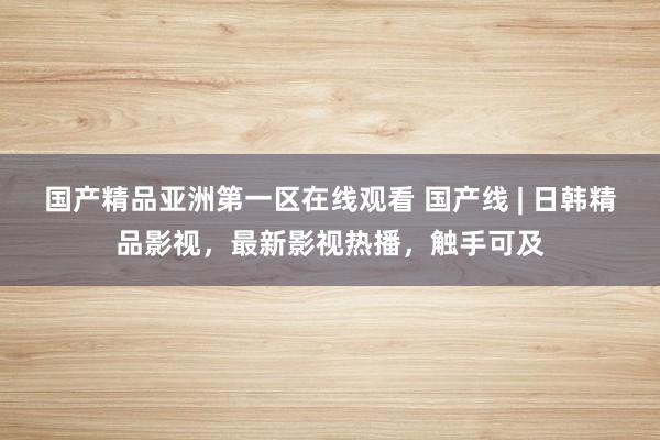 国产精品亚洲第一区在线观看 国产线 | 日韩精品影视，最新影视热播，触手可及