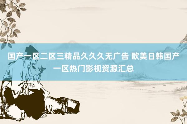 国产一区二区三精品久久久无广告 欧美日韩国产一区热门影视资源汇总