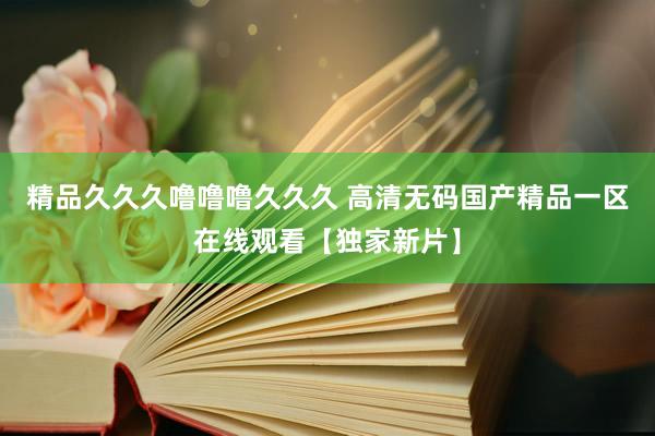 精品久久久噜噜噜久久久 高清无码国产精品一区在线观看【独家新片】