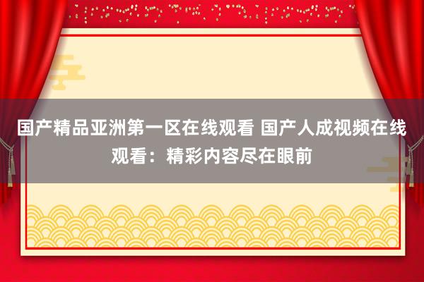 国产精品亚洲第一区在线观看 国产人成视频在线观看：精彩内容尽在眼前