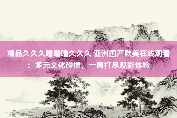 精品久久久噜噜噜久久久 亚洲国产欧美在线观看：多元文化碰撞，一网打尽观影体验