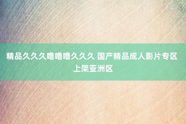 精品久久久噜噜噜久久久 国产精品成人影片专区 上架亚洲区