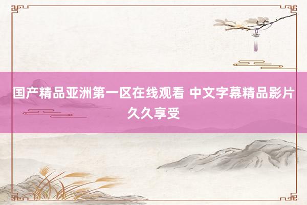 国产精品亚洲第一区在线观看 中文字幕精品影片久久享受