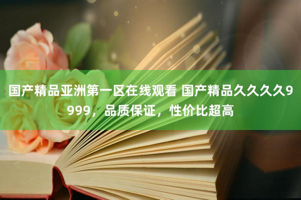 国产精品亚洲第一区在线观看 国产精品久久久久9999，品质保证，性价比超高