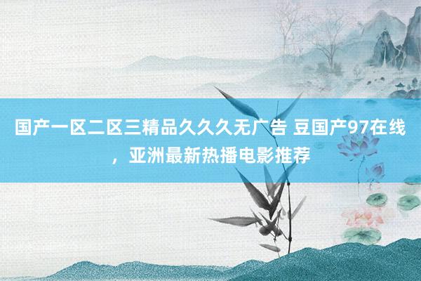 国产一区二区三精品久久久无广告 豆国产97在线，亚洲最新热播电影推荐