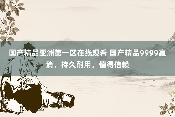 国产精品亚洲第一区在线观看 国产精品9999赢消，持久耐用，值得信赖
