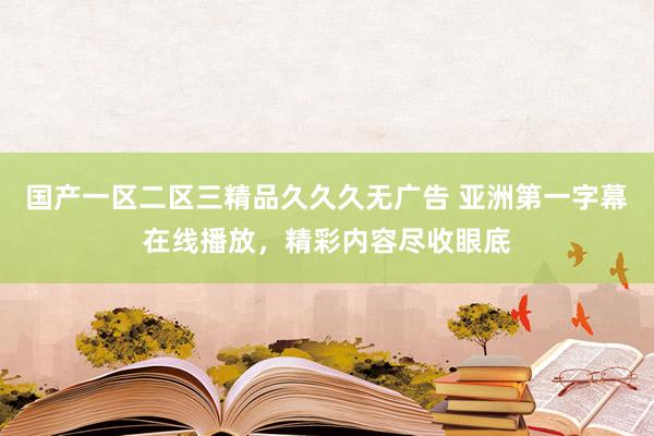 国产一区二区三精品久久久无广告 亚洲第一字幕在线播放，精彩内容尽收眼底