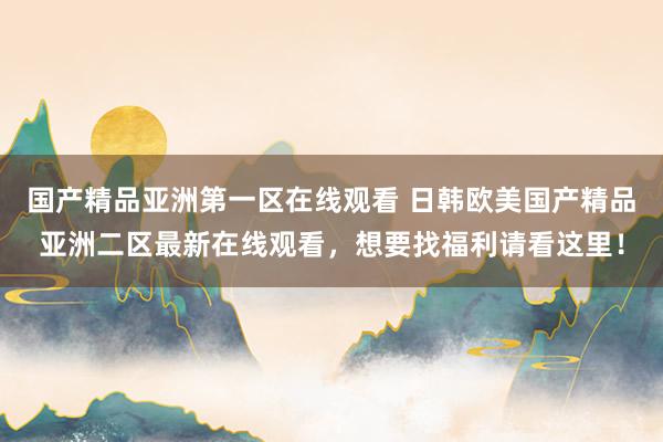 国产精品亚洲第一区在线观看 日韩欧美国产精品亚洲二区最新在线观看，想要找福利请看这里！