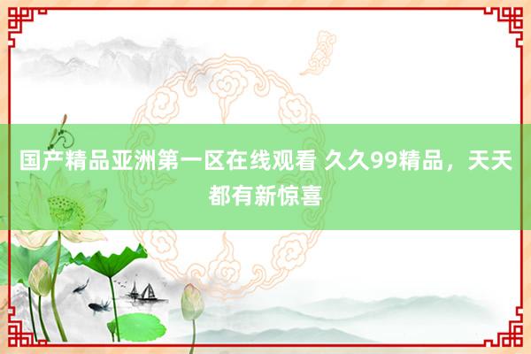 国产精品亚洲第一区在线观看 久久99精品，天天都有新惊喜
