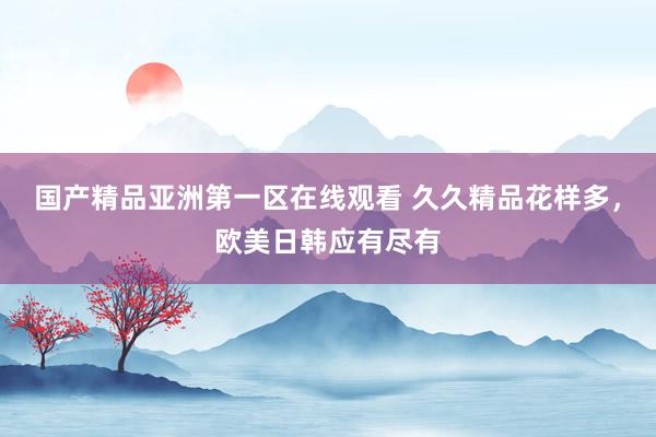 国产精品亚洲第一区在线观看 久久精品花样多，欧美日韩应有尽有