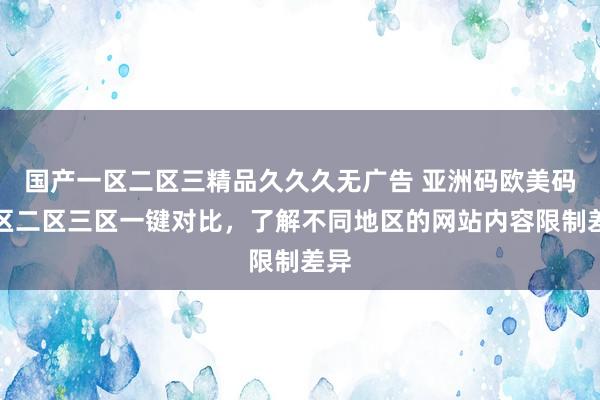 国产一区二区三精品久久久无广告 亚洲码欧美码一区二区三区一键对比，了解不同地区的网站内容限制差异