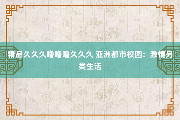 精品久久久噜噜噜久久久 亚洲都市校园：激情另类生活