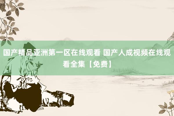 国产精品亚洲第一区在线观看 国产人成视频在线观看全集【免费】
