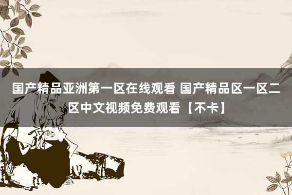 国产精品亚洲第一区在线观看 国产精品区一区二区中文视频免费观看【不卡】
