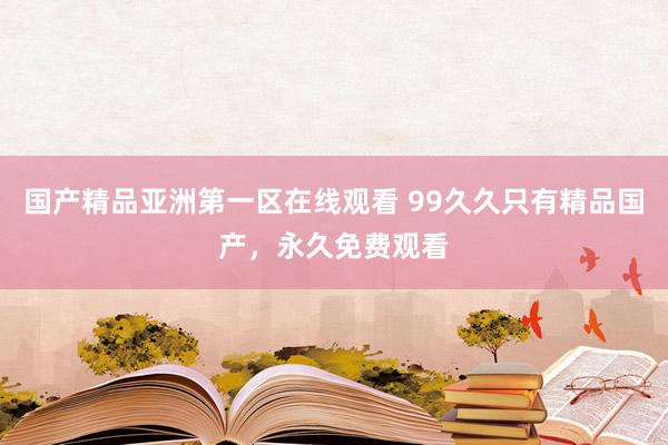 国产精品亚洲第一区在线观看 99久久只有精品国产，永久免费观看