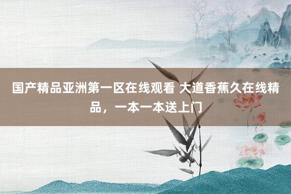国产精品亚洲第一区在线观看 大道香蕉久在线精品，一本一本送上门