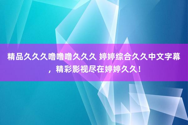 精品久久久噜噜噜久久久 婷婷综合久久中文字幕，精彩影视尽在婷婷久久！