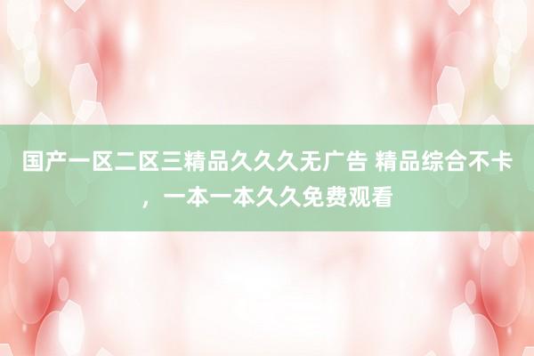 国产一区二区三精品久久久无广告 精品综合不卡，一本一本久久免费观看