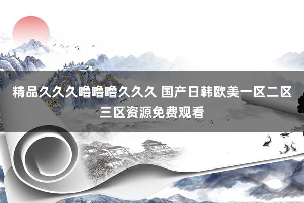 精品久久久噜噜噜久久久 国产日韩欧美一区二区三区资源免费观看