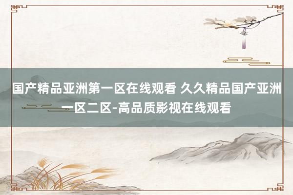 国产精品亚洲第一区在线观看 久久精品国产亚洲一区二区-高品质影视在线观看