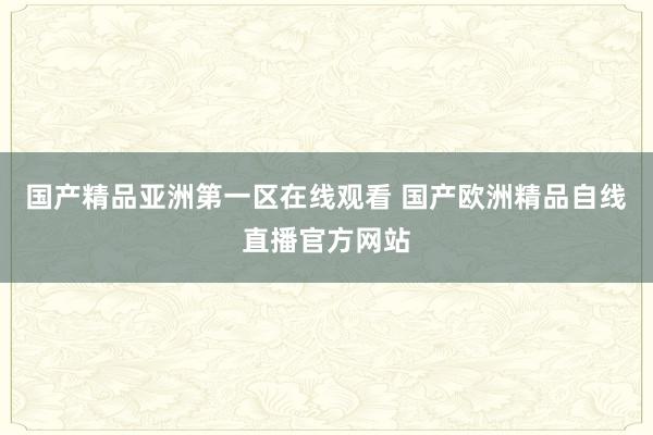 国产精品亚洲第一区在线观看 国产欧洲精品自线直播官方网站