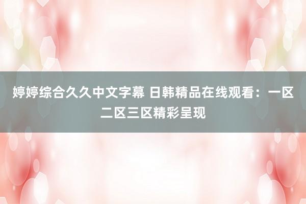 婷婷综合久久中文字幕 日韩精品在线观看：一区二区三区精彩呈现