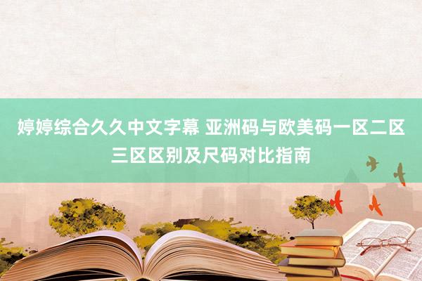 婷婷综合久久中文字幕 亚洲码与欧美码一区二区三区区别及尺码对比指南