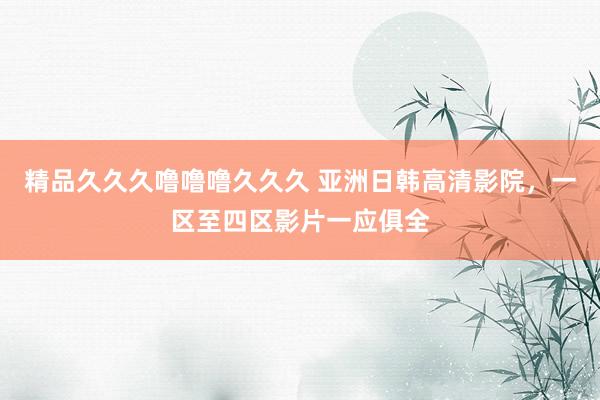 精品久久久噜噜噜久久久 亚洲日韩高清影院，一区至四区影片一应俱全