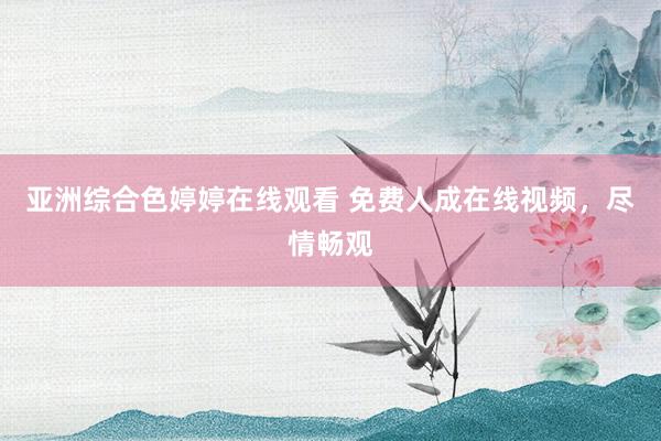 亚洲综合色婷婷在线观看 免费人成在线视频，尽情畅观