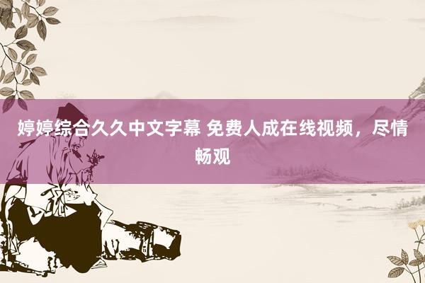 婷婷综合久久中文字幕 免费人成在线视频，尽情畅观