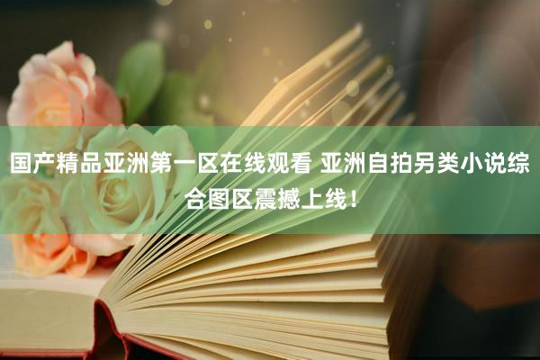 国产精品亚洲第一区在线观看 亚洲自拍另类小说综合图区震撼上线！