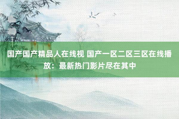 国产国产精品人在线视 国产一区二区三区在线播放：最新热门影片尽在其中