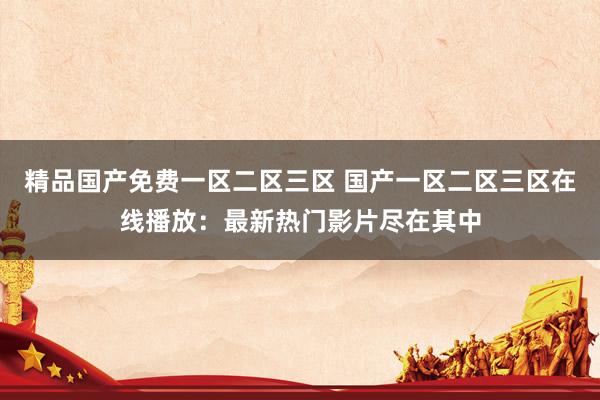精品国产免费一区二区三区 国产一区二区三区在线播放：最新热门影片尽在其中