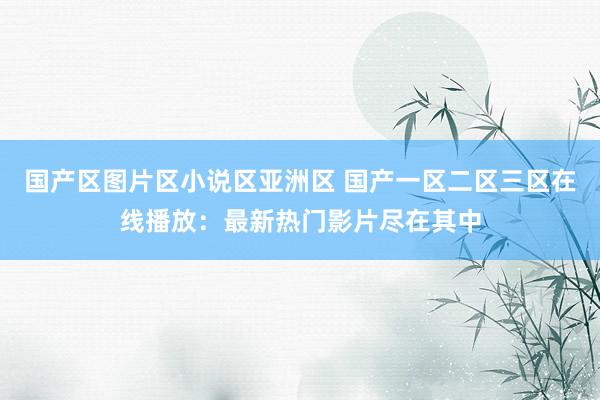 国产区图片区小说区亚洲区 国产一区二区三区在线播放：最新热门影片尽在其中