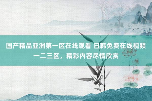 国产精品亚洲第一区在线观看 日韩免费在线视频一二三区，精彩内容尽情欣赏