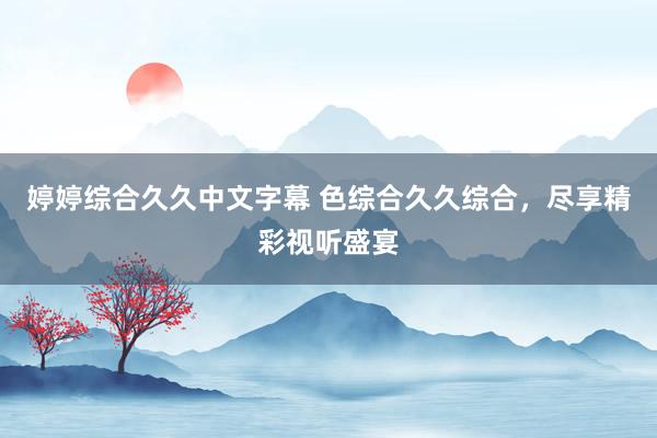 婷婷综合久久中文字幕 色综合久久综合，尽享精彩视听盛宴
