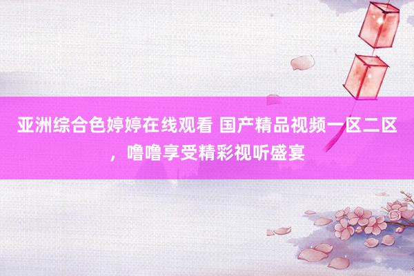 亚洲综合色婷婷在线观看 国产精品视频一区二区，噜噜享受精彩视听盛宴