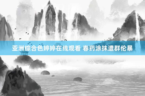 亚洲综合色婷婷在线观看 春药涂抹遭群伦暴