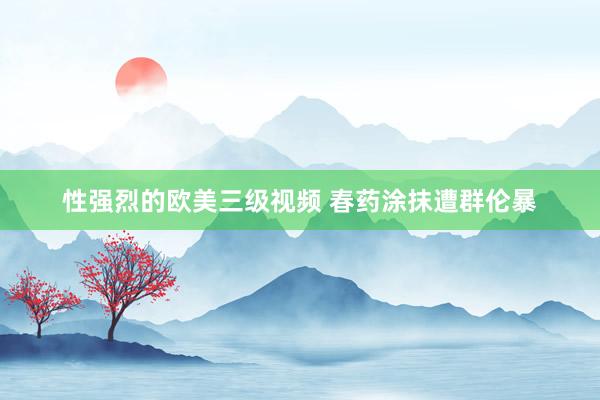 性强烈的欧美三级视频 春药涂抹遭群伦暴