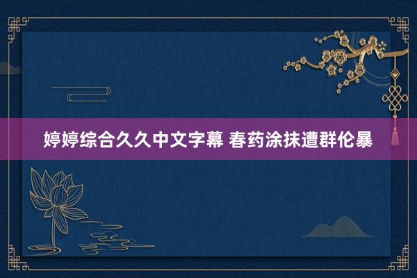 婷婷综合久久中文字幕 春药涂抹遭群伦暴